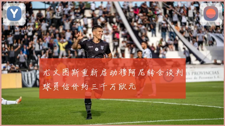 尤文图斯重新启动穆阿尼转会谈判球员估价约三千万欧元