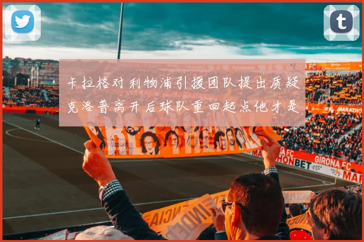 卡拉格对利物浦引援团队提出质疑克洛普离开后球队重回起点他才是真正的明星