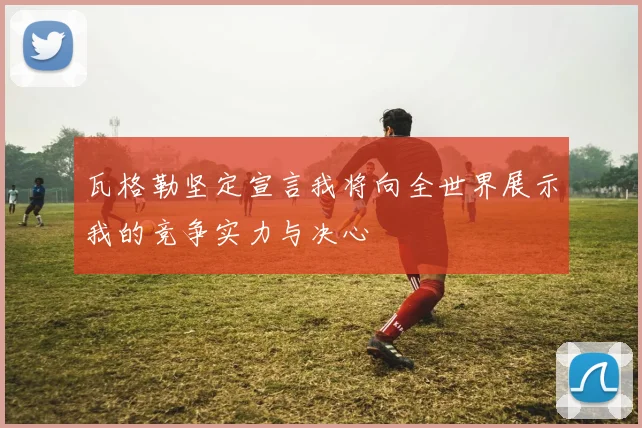 瓦格勒坚定宣言我将向全世界展示我的竞争实力与决心
