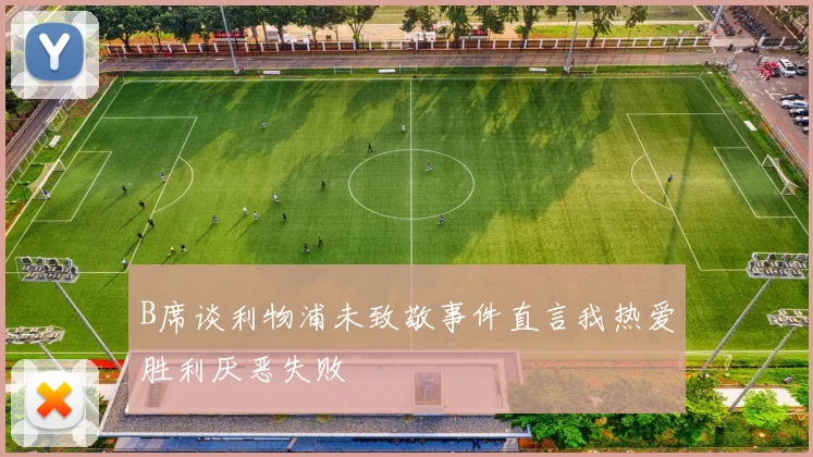 B席谈利物浦未致敬事件直言我热爱胜利厌恶失败