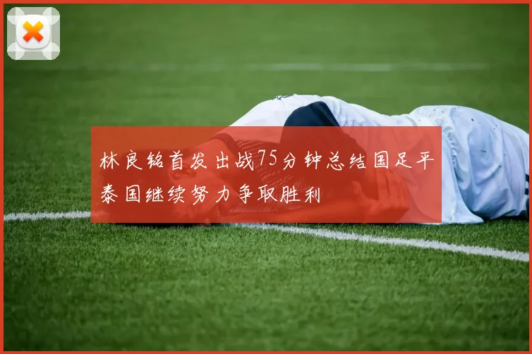 林良铭首发出战75分钟总结国足平泰国继续努力争取胜利