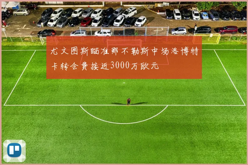 尤文图斯瞄准那不勒斯中场洛博特卡转会费接近3000万欧元