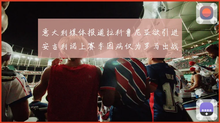 意大利媒体报道拉科鲁尼亚欲引进安吉利诺上赛季因病仅为罗马出战9场