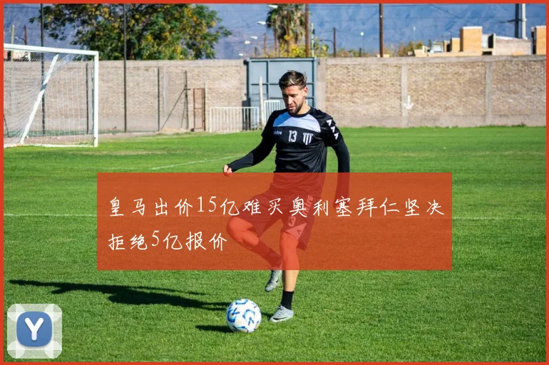 皇马出价15亿难买奥利塞拜仁坚决拒绝5亿报价