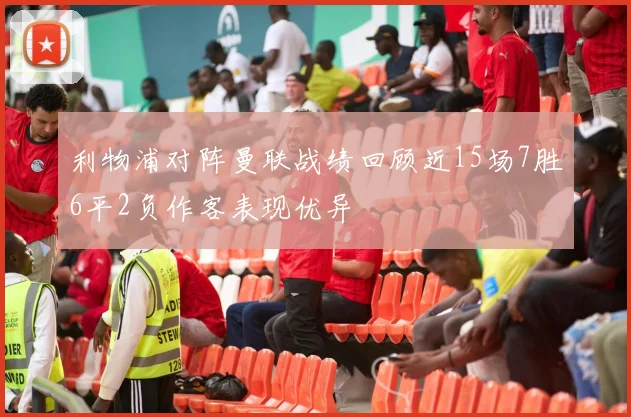 利物浦对阵曼联战绩回顾近15场7胜6平2负作客表现优异