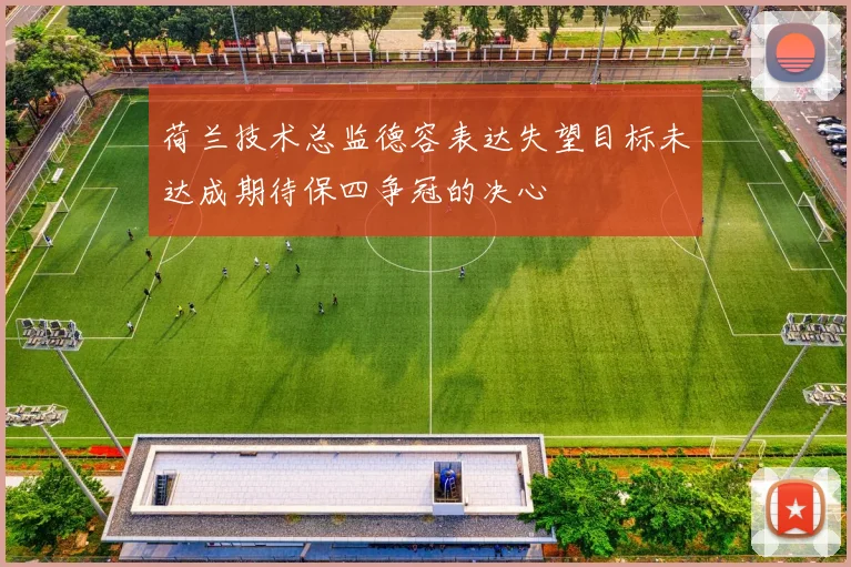 荷兰技术总监德容表达失望目标未达成期待保四争冠的决心