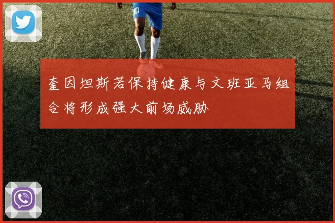 奎因坦斯若保持健康与文班亚马组合将形成强大前场威胁