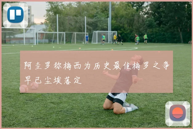 阿圭罗称梅西为历史最佳梅罗之争早已尘埃落定