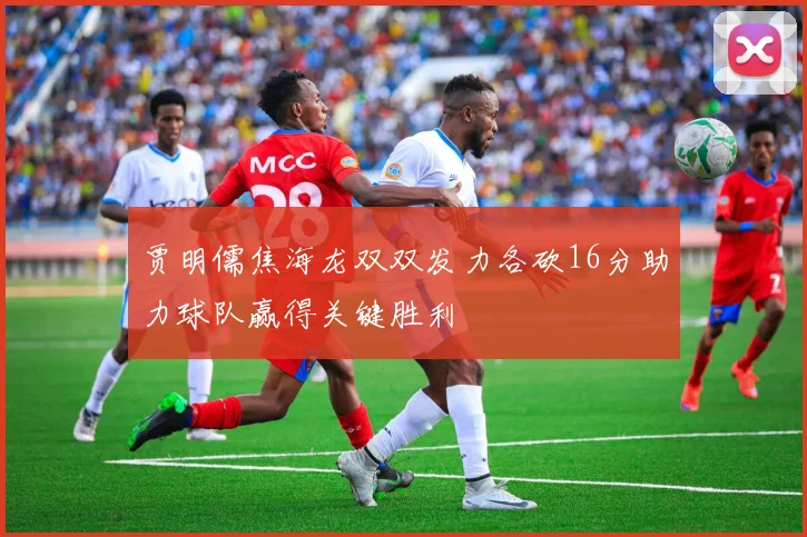 贾明儒焦海龙双双发力各砍16分助力球队赢得关键胜利