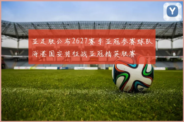 亚足联公布2627赛季亚冠参赛球队海港国安将征战亚冠精英联赛