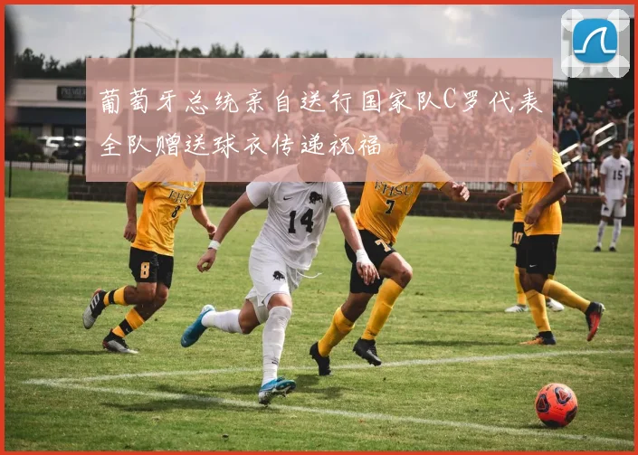 葡萄牙总统亲自送行国家队C罗代表全队赠送球衣传递祝福