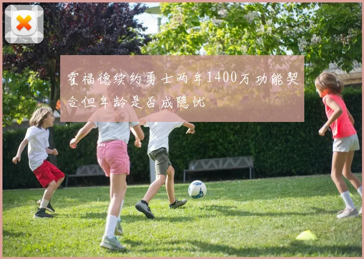 霍福德续约勇士两年1400万功能契合但年龄是否成隐忧