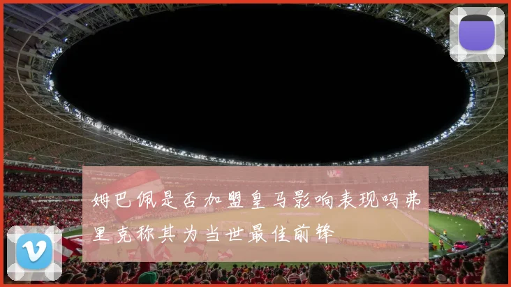姆巴佩是否加盟皇马影响表现吗弗里克称其为当世最佳前锋