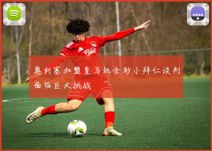 奥利塞加盟皇马机会渺小拜仁谈判面临巨大挑战