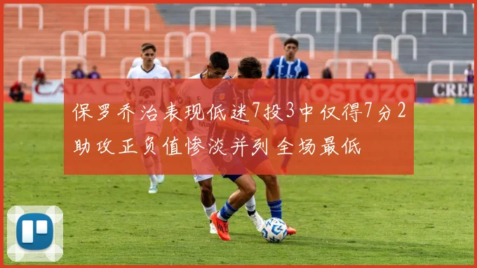 保罗乔治表现低迷7投3中仅得7分2助攻正负值惨淡并列全场最低