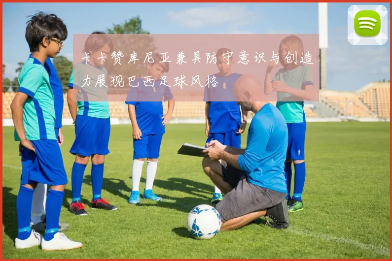 卡卡赞库尼亚兼具防守意识与创造力展现巴西足球风格