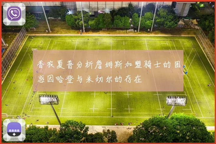 香农夏普分析詹姆斯加盟骑士的困惑因哈登与米切尔的存在
