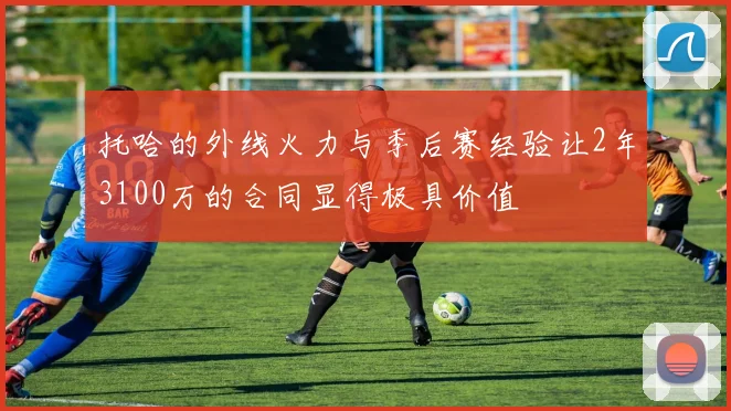 托哈的外线火力与季后赛经验让2年3100万的合同显得极具价值