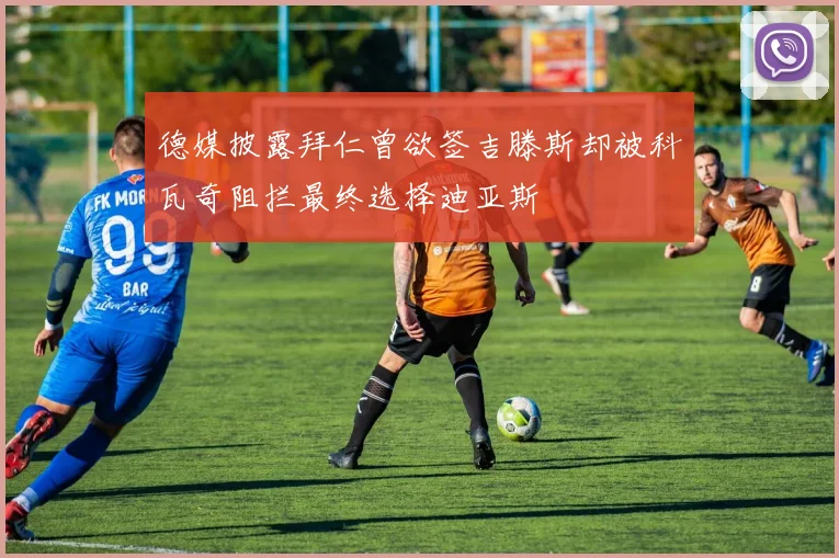 德媒披露拜仁曾欲签吉滕斯却被科瓦奇阻拦最终选择迪亚斯