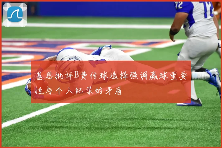 基恩批评B费传球选择强调赢球重要性与个人纪录的矛盾