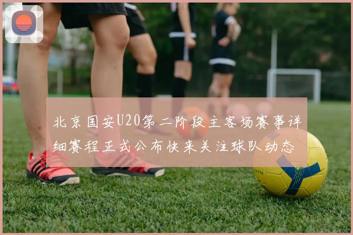 北京国安U20第二阶段主客场赛事详细赛程正式公布快来关注球队动态