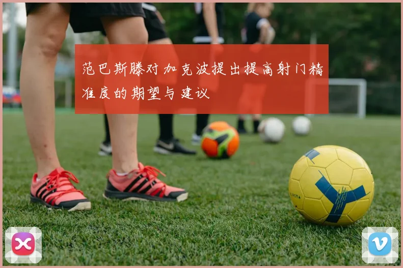 范巴斯滕对加克波提出提高射门精准度的期望与建议